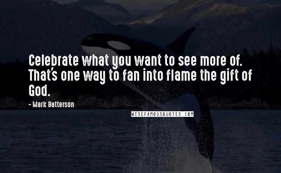 Mark Batterson Quotes: Celebrate what you want to see more of. That's one way to fan into flame the gift of God.