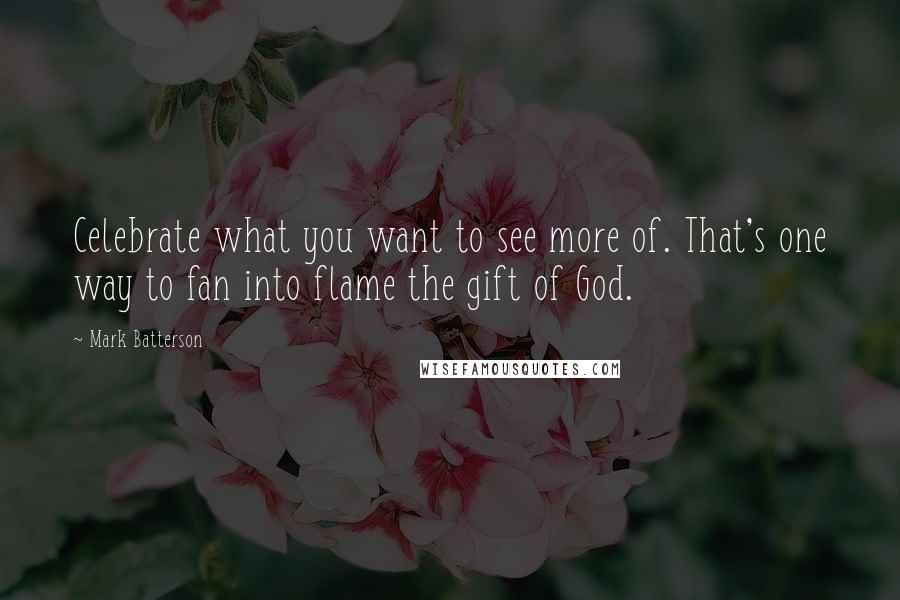 Mark Batterson Quotes: Celebrate what you want to see more of. That's one way to fan into flame the gift of God.