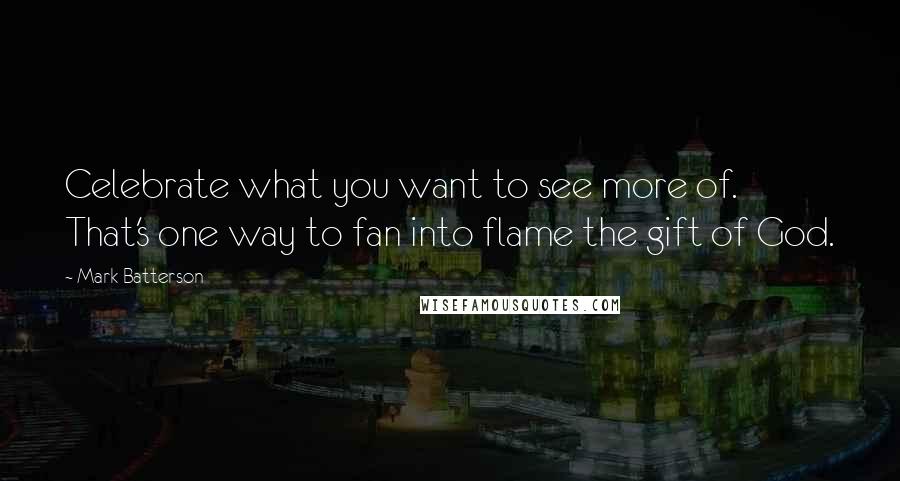 Mark Batterson Quotes: Celebrate what you want to see more of. That's one way to fan into flame the gift of God.