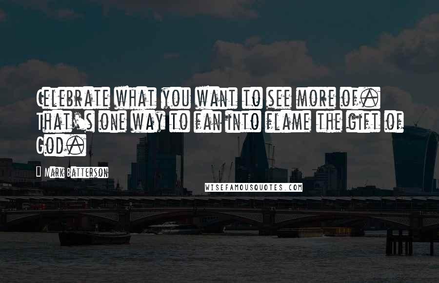 Mark Batterson Quotes: Celebrate what you want to see more of. That's one way to fan into flame the gift of God.