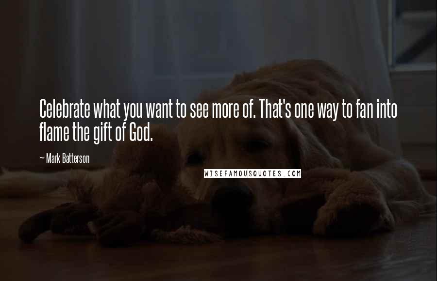 Mark Batterson Quotes: Celebrate what you want to see more of. That's one way to fan into flame the gift of God.