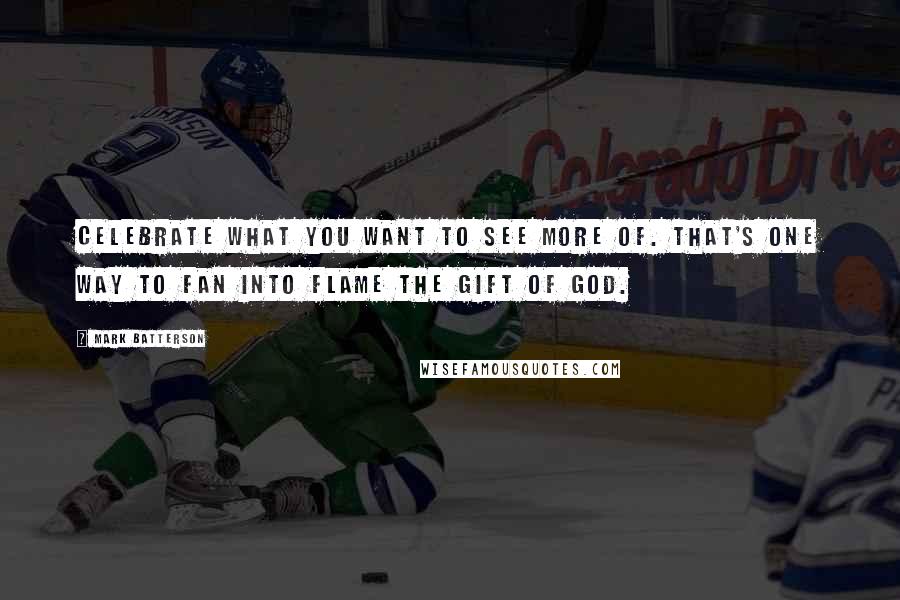 Mark Batterson Quotes: Celebrate what you want to see more of. That's one way to fan into flame the gift of God.