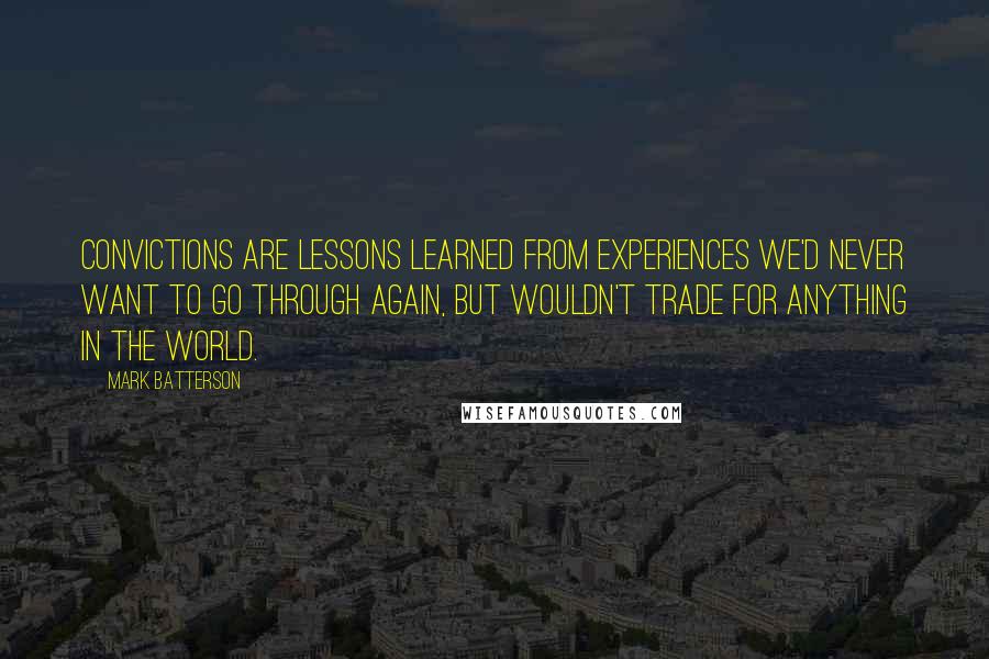 Mark Batterson Quotes: CONVICTIONS are lessons learned from experiences we'd never want to go through again, but wouldn't trade for anything in the world.