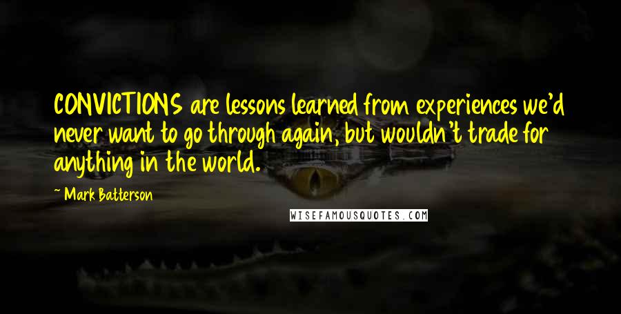 Mark Batterson Quotes: CONVICTIONS are lessons learned from experiences we'd never want to go through again, but wouldn't trade for anything in the world.