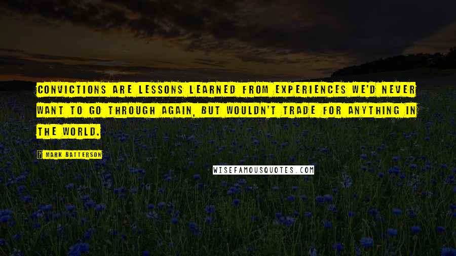 Mark Batterson Quotes: CONVICTIONS are lessons learned from experiences we'd never want to go through again, but wouldn't trade for anything in the world.