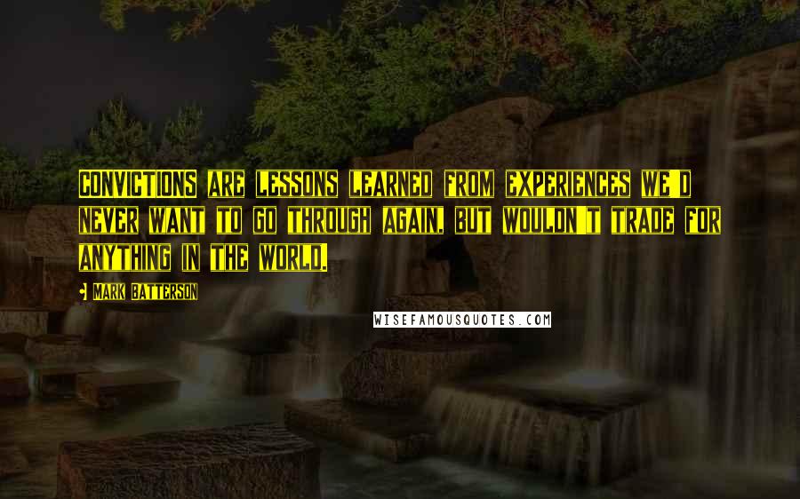 Mark Batterson Quotes: CONVICTIONS are lessons learned from experiences we'd never want to go through again, but wouldn't trade for anything in the world.