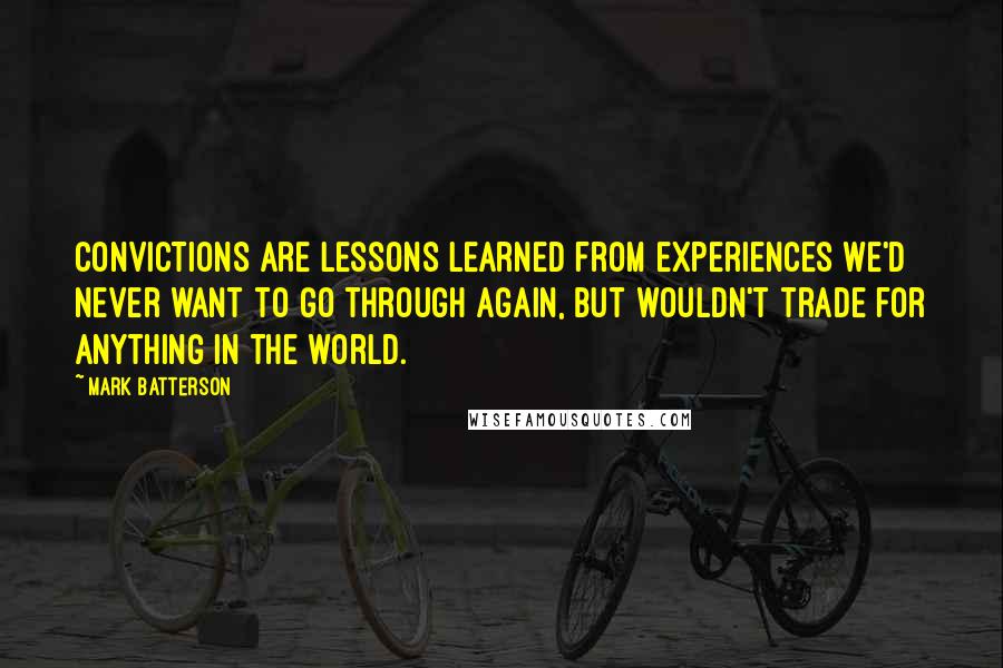 Mark Batterson Quotes: CONVICTIONS are lessons learned from experiences we'd never want to go through again, but wouldn't trade for anything in the world.