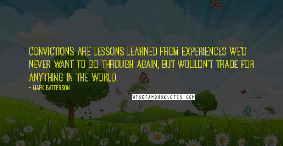 Mark Batterson Quotes: CONVICTIONS are lessons learned from experiences we'd never want to go through again, but wouldn't trade for anything in the world.