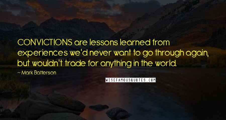 Mark Batterson Quotes: CONVICTIONS are lessons learned from experiences we'd never want to go through again, but wouldn't trade for anything in the world.