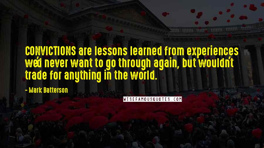 Mark Batterson Quotes: CONVICTIONS are lessons learned from experiences we'd never want to go through again, but wouldn't trade for anything in the world.