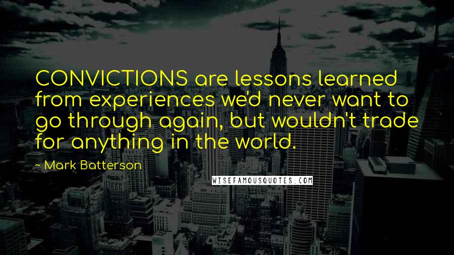 Mark Batterson Quotes: CONVICTIONS are lessons learned from experiences we'd never want to go through again, but wouldn't trade for anything in the world.