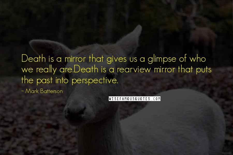 Mark Batterson Quotes: Death is a mirror that gives us a glimpse of who we really are.Death is a rearview mirror that puts the past into perspective.