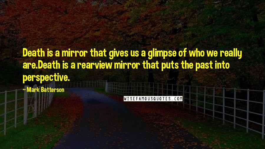 Mark Batterson Quotes: Death is a mirror that gives us a glimpse of who we really are.Death is a rearview mirror that puts the past into perspective.