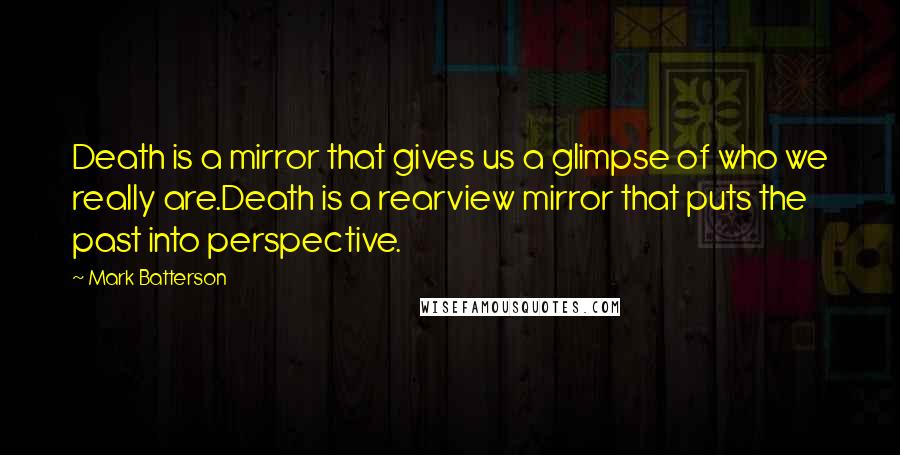 Mark Batterson Quotes: Death is a mirror that gives us a glimpse of who we really are.Death is a rearview mirror that puts the past into perspective.