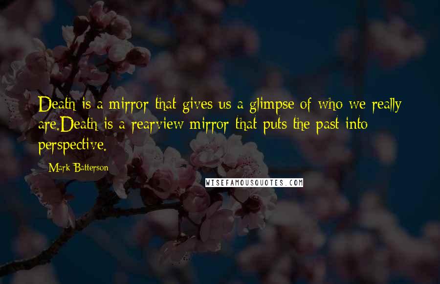 Mark Batterson Quotes: Death is a mirror that gives us a glimpse of who we really are.Death is a rearview mirror that puts the past into perspective.