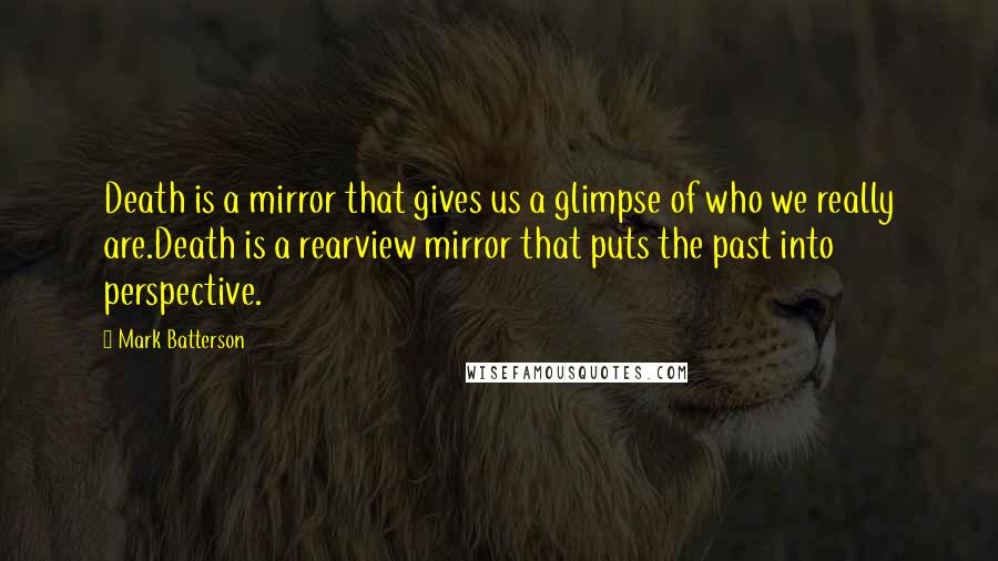 Mark Batterson Quotes: Death is a mirror that gives us a glimpse of who we really are.Death is a rearview mirror that puts the past into perspective.