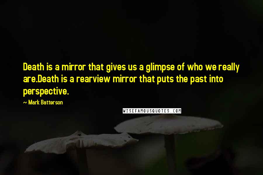 Mark Batterson Quotes: Death is a mirror that gives us a glimpse of who we really are.Death is a rearview mirror that puts the past into perspective.
