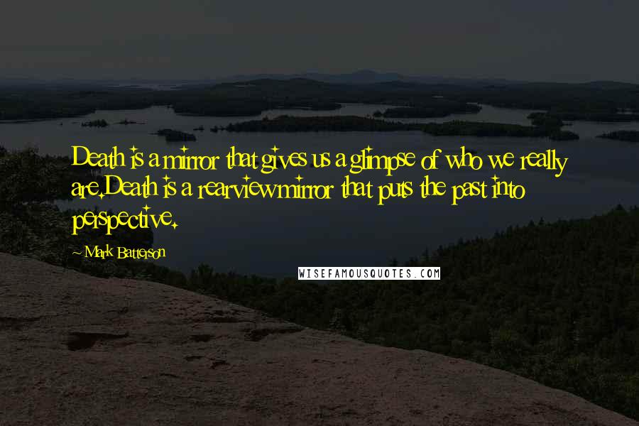 Mark Batterson Quotes: Death is a mirror that gives us a glimpse of who we really are.Death is a rearview mirror that puts the past into perspective.