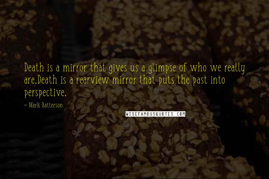 Mark Batterson Quotes: Death is a mirror that gives us a glimpse of who we really are.Death is a rearview mirror that puts the past into perspective.