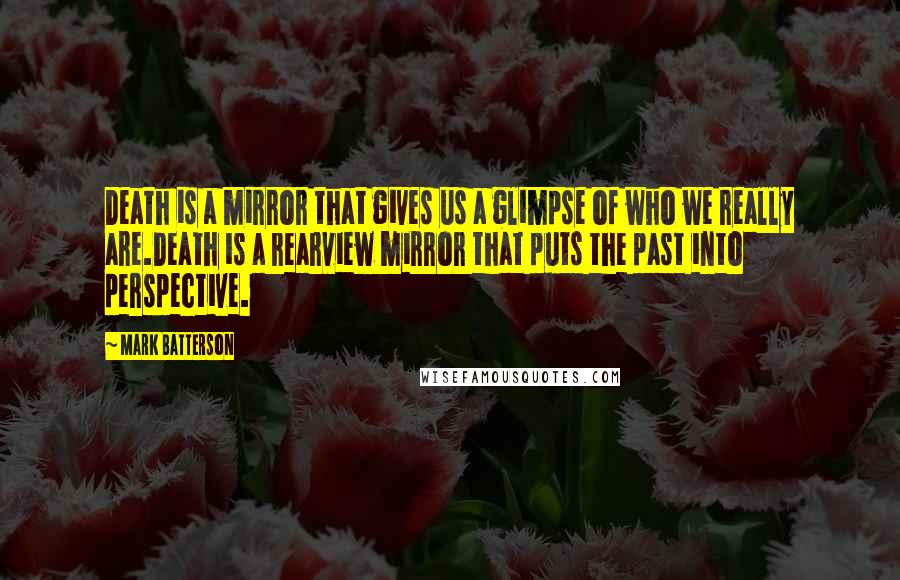 Mark Batterson Quotes: Death is a mirror that gives us a glimpse of who we really are.Death is a rearview mirror that puts the past into perspective.