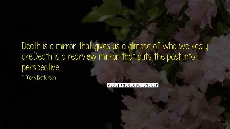 Mark Batterson Quotes: Death is a mirror that gives us a glimpse of who we really are.Death is a rearview mirror that puts the past into perspective.