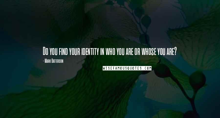 Mark Batterson Quotes: Do you find your identity in who you are or whose you are?