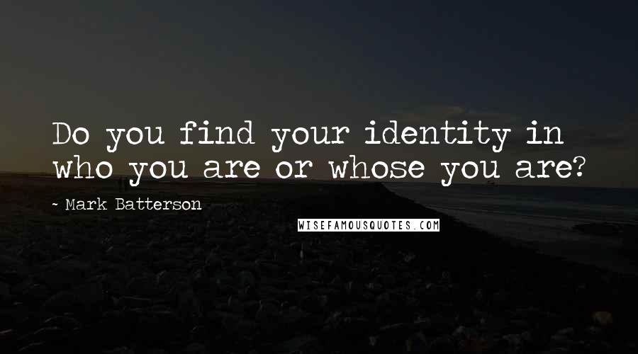 Mark Batterson Quotes: Do you find your identity in who you are or whose you are?