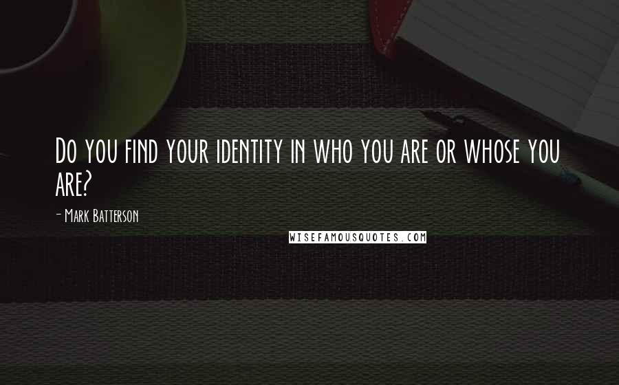 Mark Batterson Quotes: Do you find your identity in who you are or whose you are?