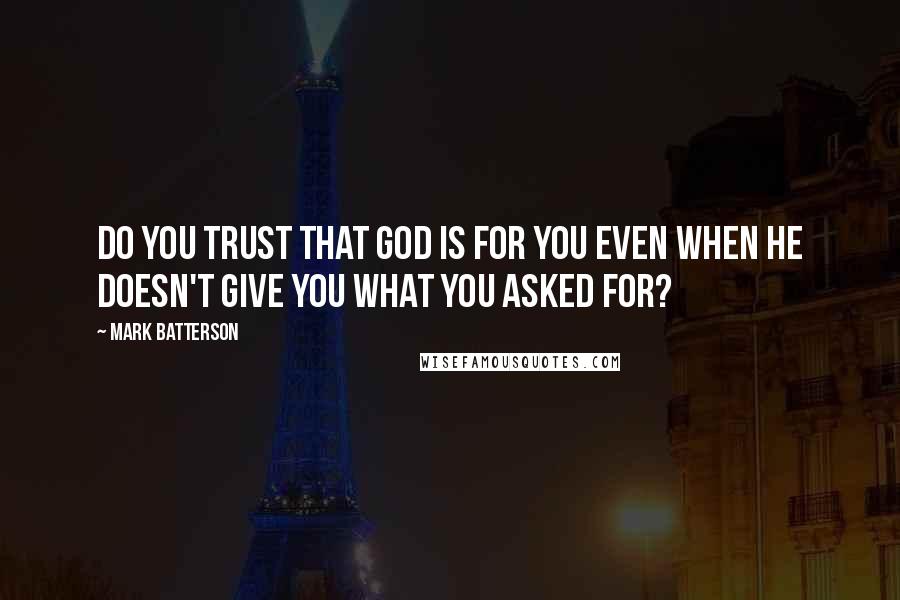 Mark Batterson Quotes: Do you trust that God is for you even when He doesn't give you what you asked for?