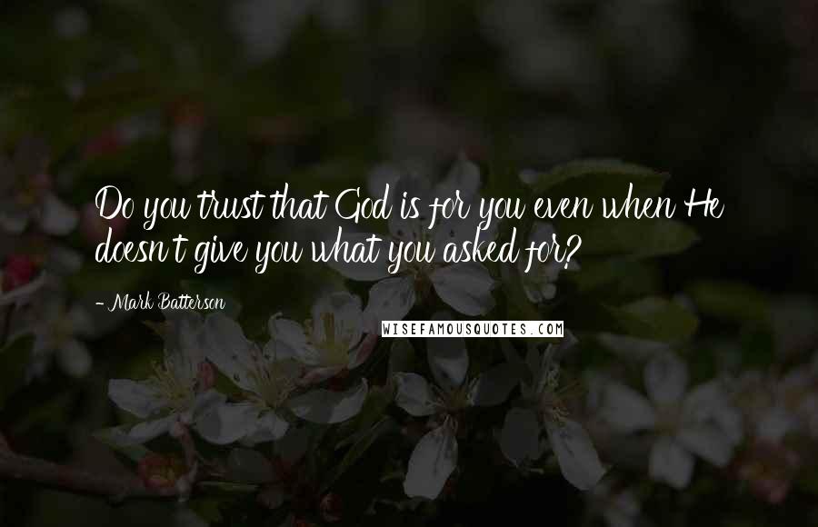 Mark Batterson Quotes: Do you trust that God is for you even when He doesn't give you what you asked for?