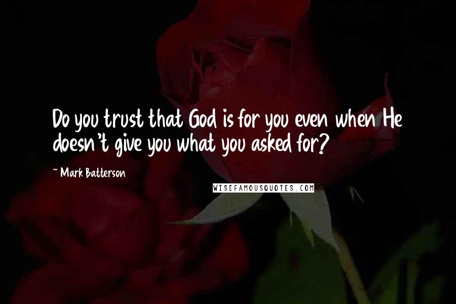 Mark Batterson Quotes: Do you trust that God is for you even when He doesn't give you what you asked for?