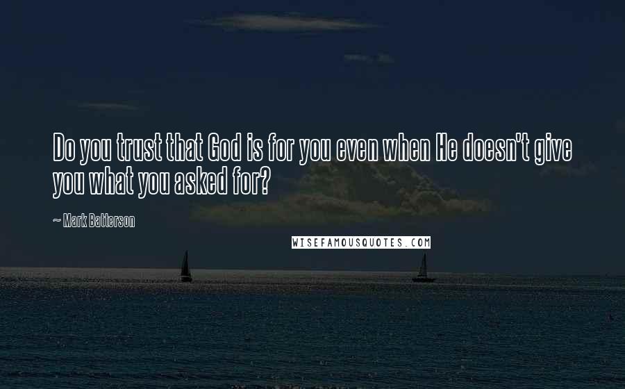 Mark Batterson Quotes: Do you trust that God is for you even when He doesn't give you what you asked for?