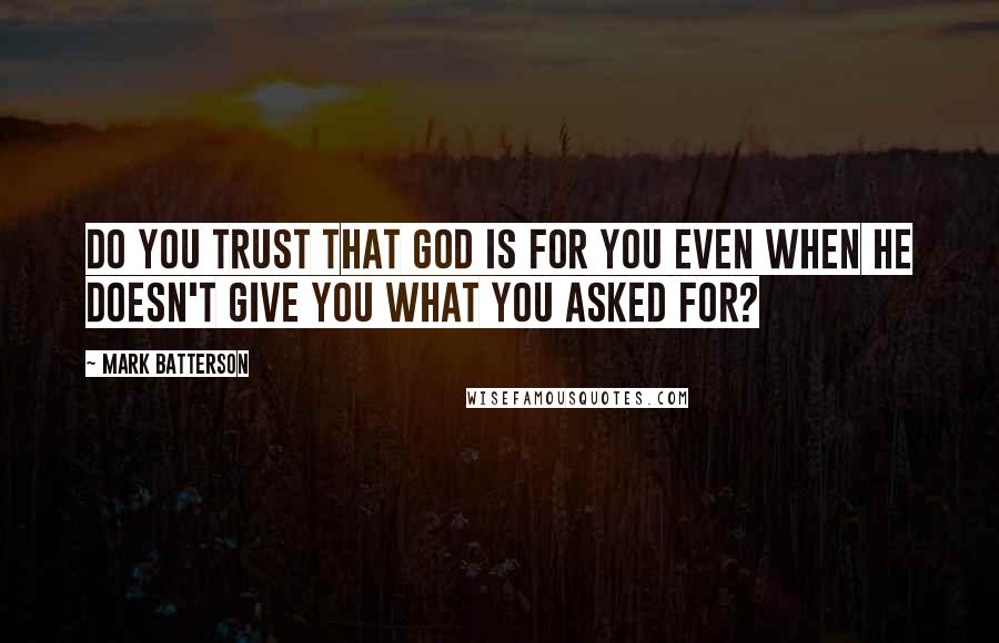 Mark Batterson Quotes: Do you trust that God is for you even when He doesn't give you what you asked for?