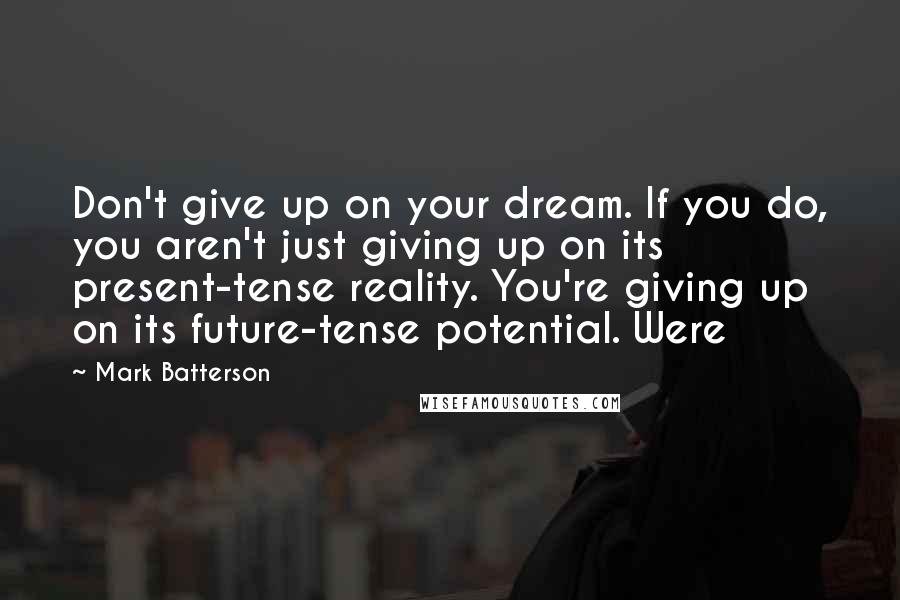 Mark Batterson Quotes: Don't give up on your dream. If you do, you aren't just giving up on its present-tense reality. You're giving up on its future-tense potential. Were