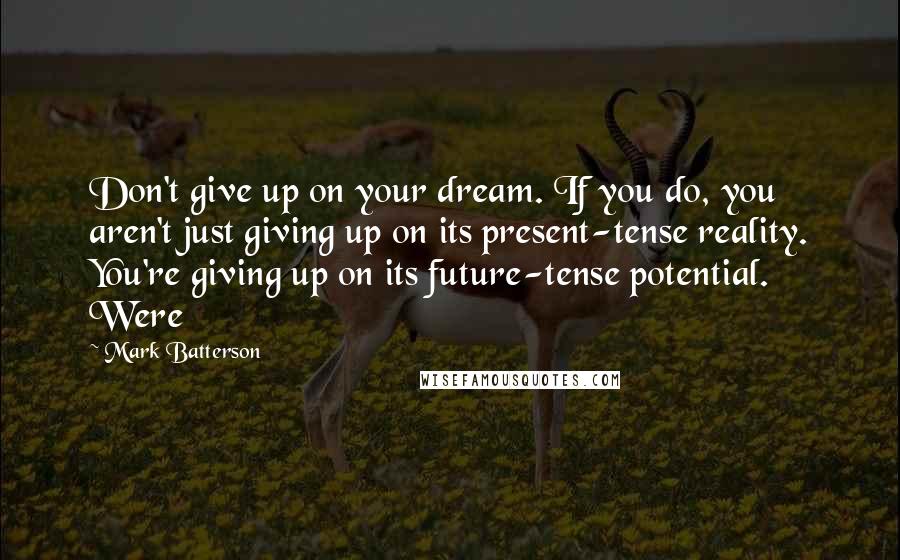 Mark Batterson Quotes: Don't give up on your dream. If you do, you aren't just giving up on its present-tense reality. You're giving up on its future-tense potential. Were