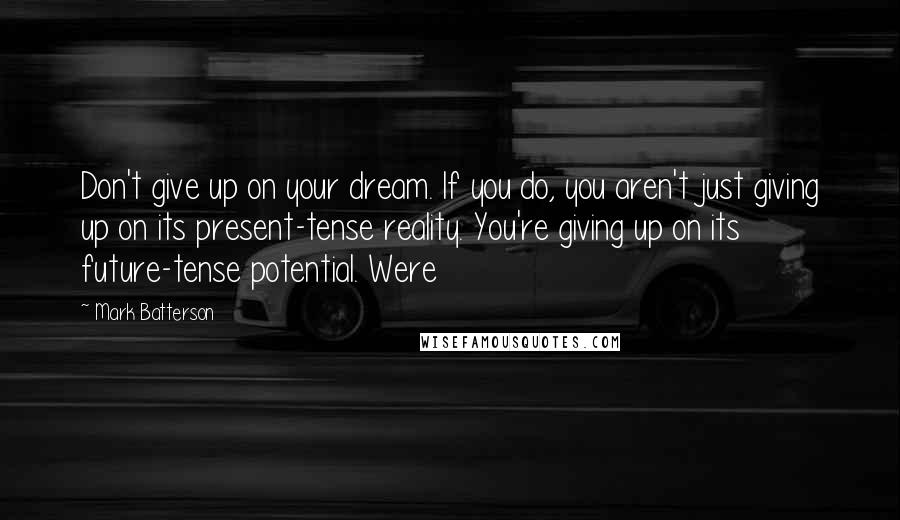 Mark Batterson Quotes: Don't give up on your dream. If you do, you aren't just giving up on its present-tense reality. You're giving up on its future-tense potential. Were