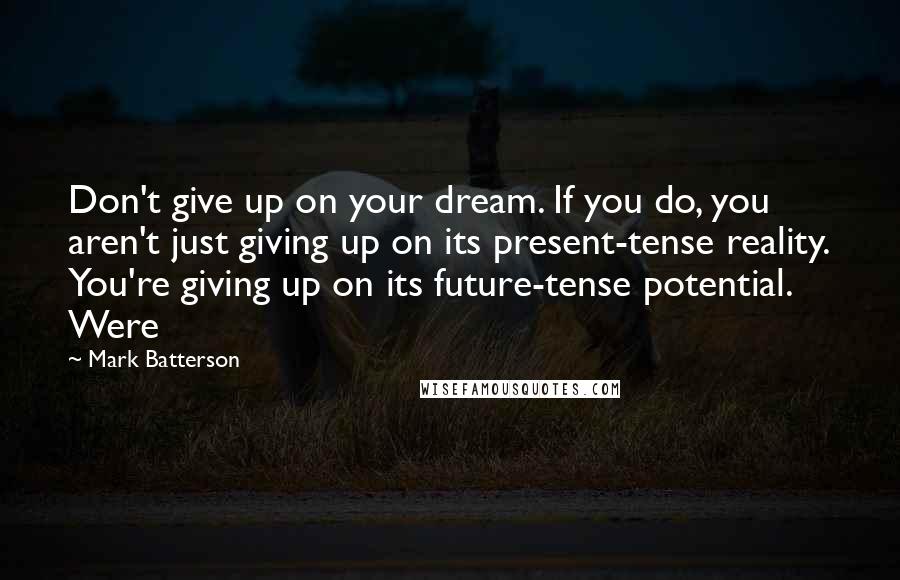 Mark Batterson Quotes: Don't give up on your dream. If you do, you aren't just giving up on its present-tense reality. You're giving up on its future-tense potential. Were