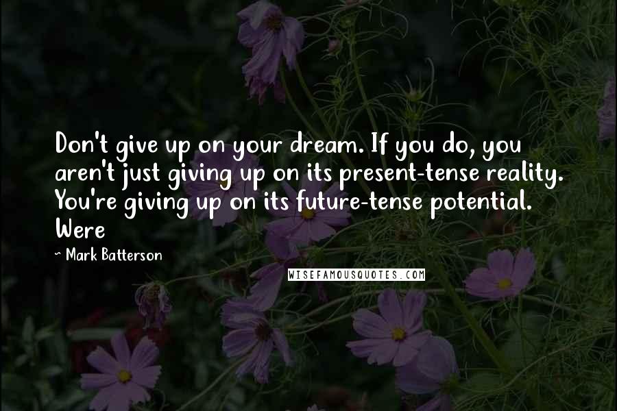 Mark Batterson Quotes: Don't give up on your dream. If you do, you aren't just giving up on its present-tense reality. You're giving up on its future-tense potential. Were