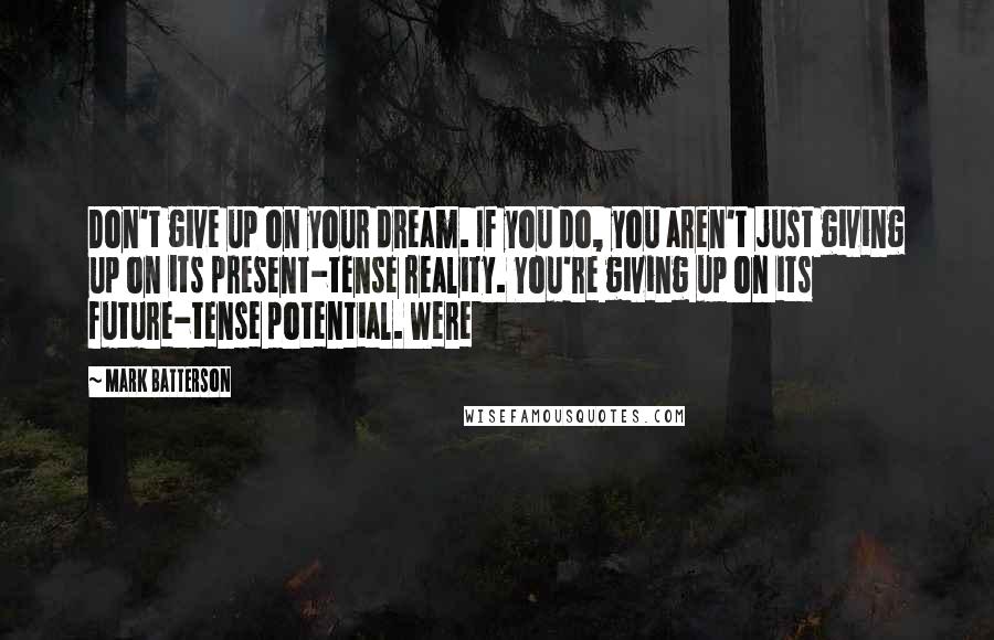 Mark Batterson Quotes: Don't give up on your dream. If you do, you aren't just giving up on its present-tense reality. You're giving up on its future-tense potential. Were