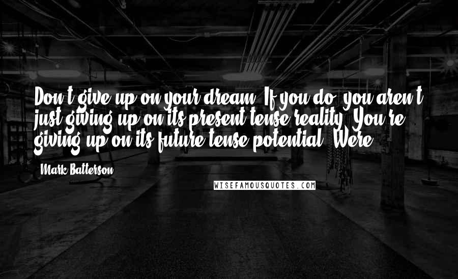 Mark Batterson Quotes: Don't give up on your dream. If you do, you aren't just giving up on its present-tense reality. You're giving up on its future-tense potential. Were