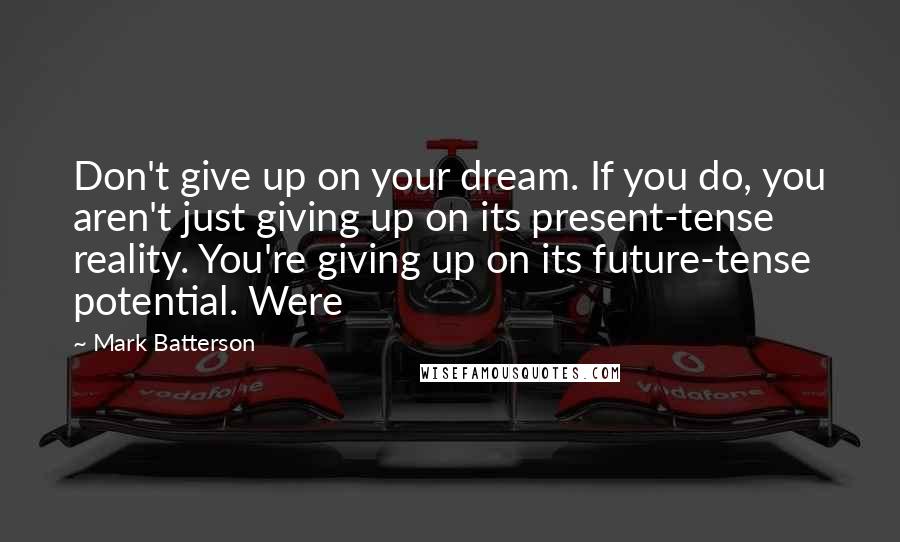 Mark Batterson Quotes: Don't give up on your dream. If you do, you aren't just giving up on its present-tense reality. You're giving up on its future-tense potential. Were