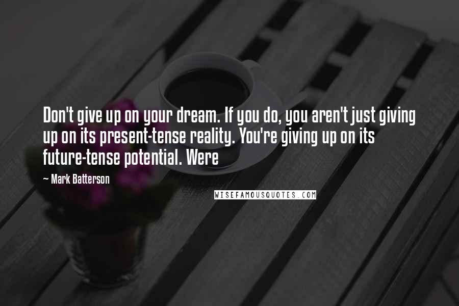 Mark Batterson Quotes: Don't give up on your dream. If you do, you aren't just giving up on its present-tense reality. You're giving up on its future-tense potential. Were