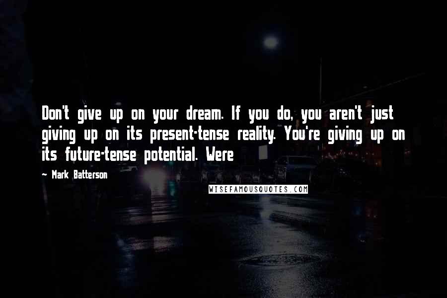 Mark Batterson Quotes: Don't give up on your dream. If you do, you aren't just giving up on its present-tense reality. You're giving up on its future-tense potential. Were