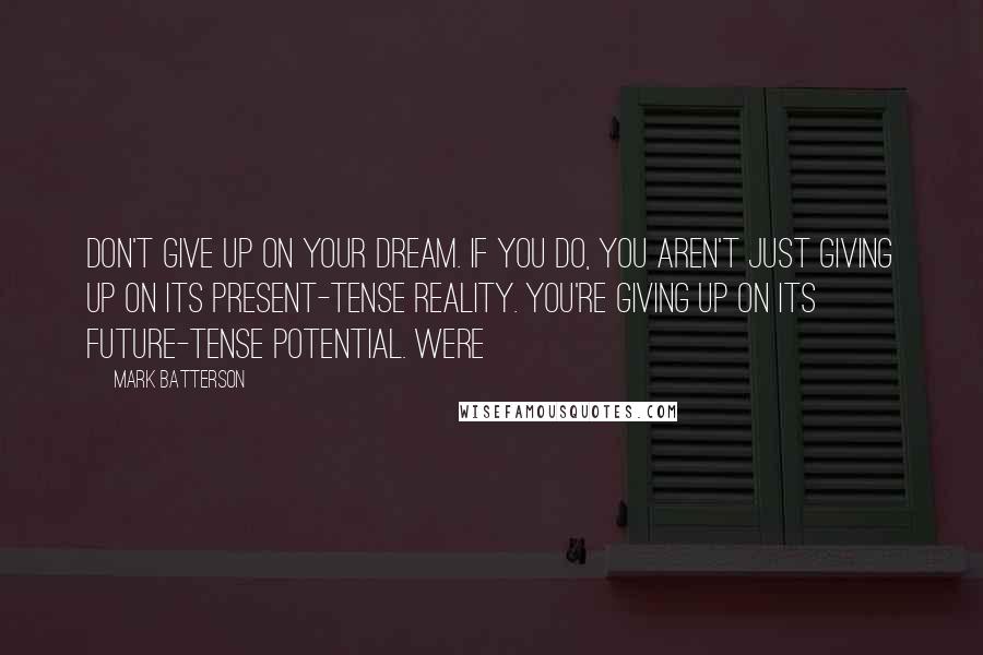 Mark Batterson Quotes: Don't give up on your dream. If you do, you aren't just giving up on its present-tense reality. You're giving up on its future-tense potential. Were