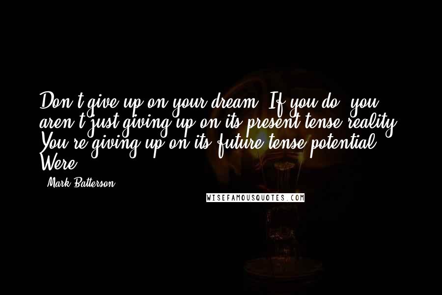 Mark Batterson Quotes: Don't give up on your dream. If you do, you aren't just giving up on its present-tense reality. You're giving up on its future-tense potential. Were