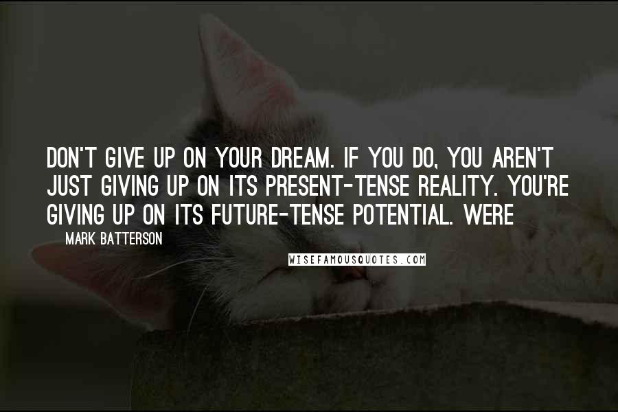 Mark Batterson Quotes: Don't give up on your dream. If you do, you aren't just giving up on its present-tense reality. You're giving up on its future-tense potential. Were