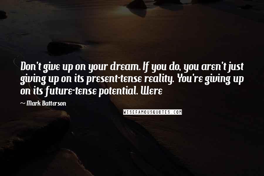 Mark Batterson Quotes: Don't give up on your dream. If you do, you aren't just giving up on its present-tense reality. You're giving up on its future-tense potential. Were