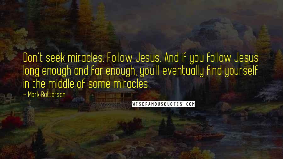 Mark Batterson Quotes: Don't seek miracles. Follow Jesus. And if you follow Jesus long enough and far enough, you'll eventually find yourself in the middle of some miracles.