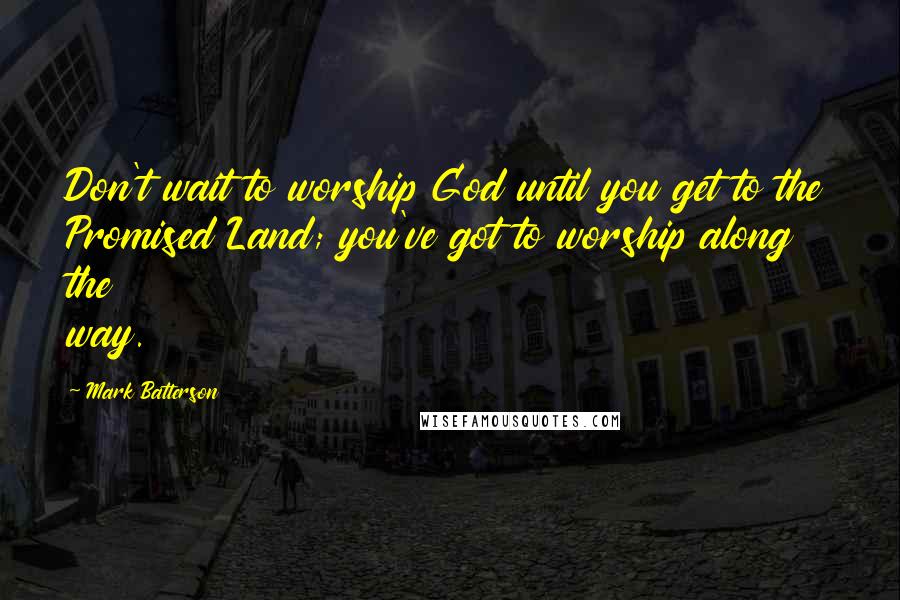 Mark Batterson Quotes: Don't wait to worship God until you get to the Promised Land; you've got to worship along the way.