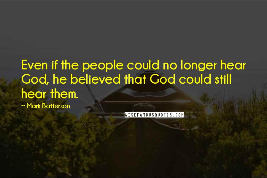 Mark Batterson Quotes: Even if the people could no longer hear God, he believed that God could still hear them.